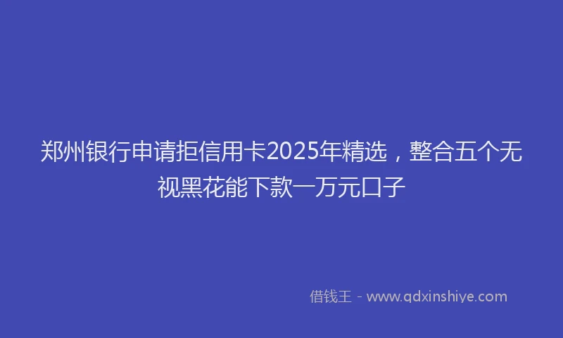 郑州银行申请拒信用卡2025年精选，整合五个无视黑花能下款一万元口子