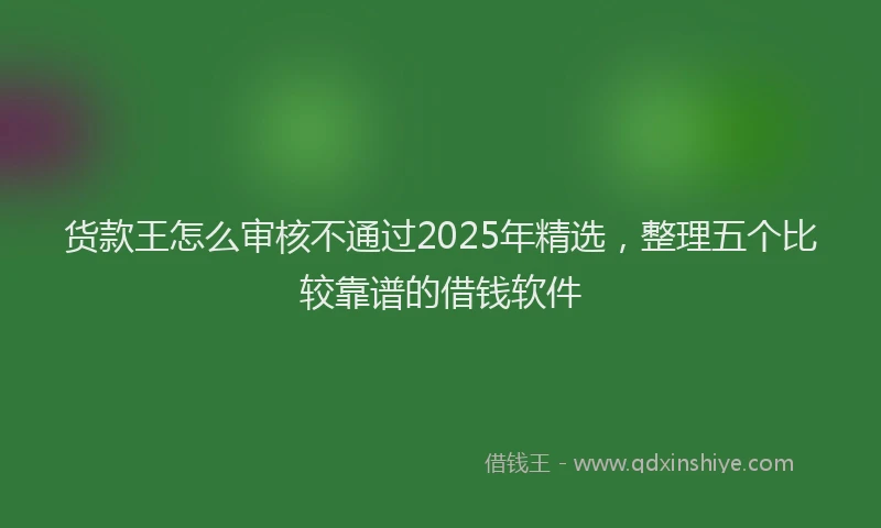 货款王怎么审核不通过2025年精选，整理五个比较靠谱的借钱软件