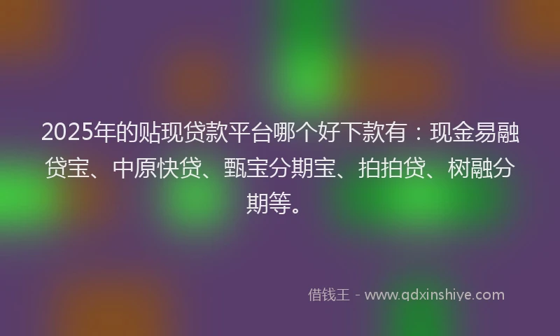 2025年的贴现贷款平台哪个好下款有：现金易融贷宝、中原快贷、甄宝分期宝、拍拍贷、树融分期等。