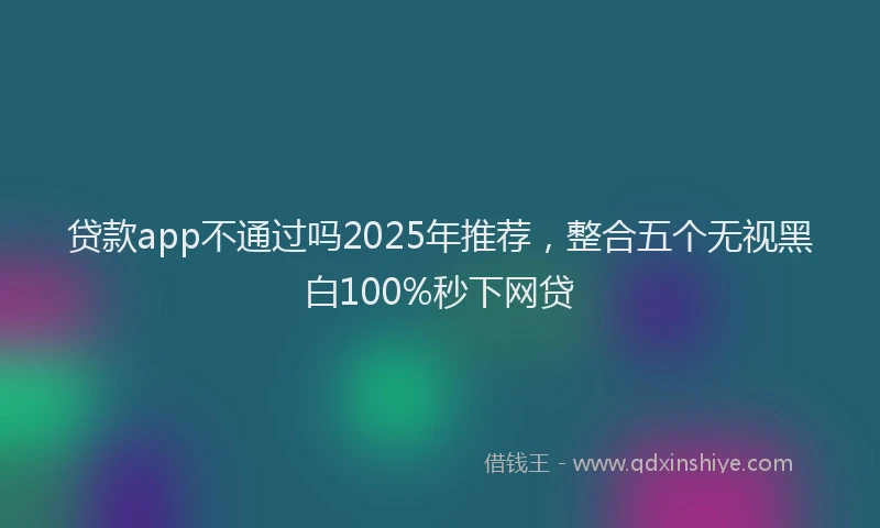 贷款app不通过吗2025年推荐，整合五个无视黑白100%秒下网贷