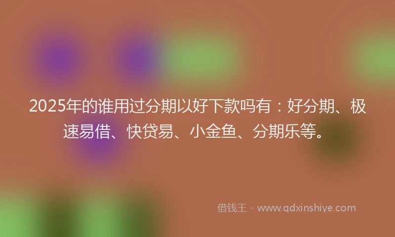 2025年的谁用过分期以好下款吗有：好分期、极速易借、快贷易、小金鱼、分期乐等。