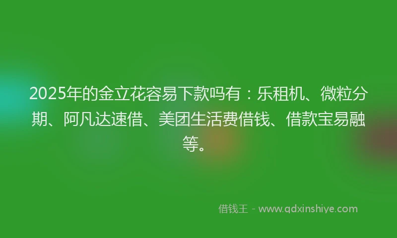 2025年的金立花容易下款吗有：乐租机、微粒分期、阿凡达速借、美团生活费借钱、借款宝易融等。
