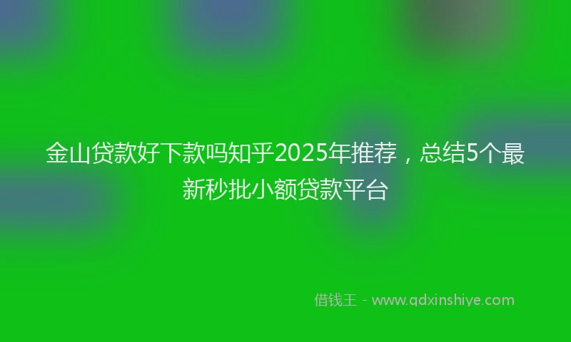 金山贷款好下款吗知乎2025年推荐，总结5个最新秒批小额贷款平台