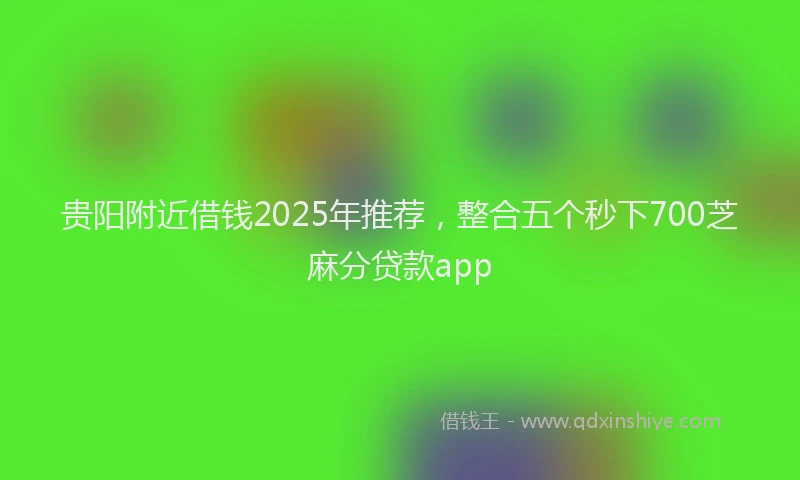 贵阳附近借钱2025年推荐，整合五个秒下700芝麻分贷款app