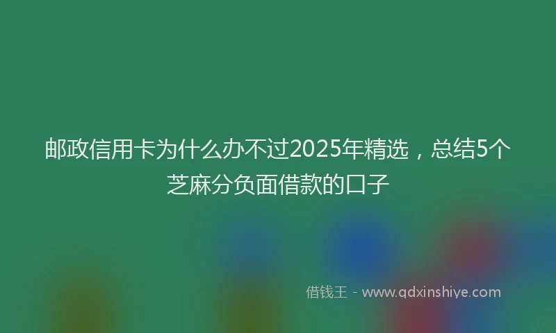 邮政信用卡为什么办不过2025年精选，总结5个芝麻分负面借款的口子