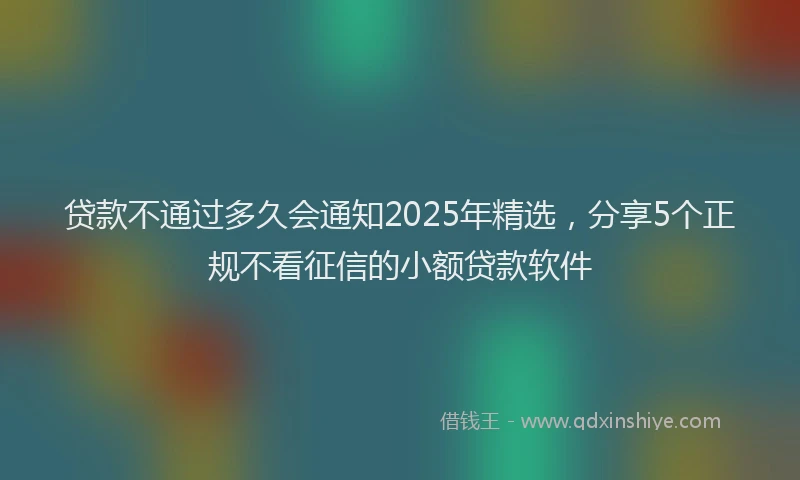 贷款不通过多久会通知2025年精选，分享5个正规不看征信的小额贷款软件