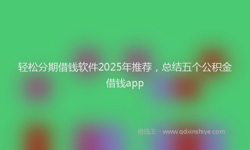 轻松分期借钱软件2025年推荐，总结五个公积金借钱app