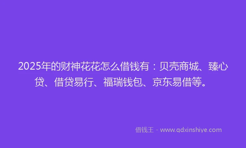 2025年的财神花花怎么借钱有：贝壳商城、臻心贷、借贷易行、福瑞钱包、京东易借等。