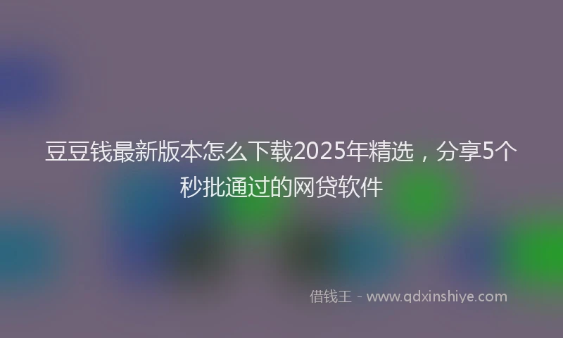 豆豆钱最新版本怎么下载2025年精选，分享5个秒批通过的网贷软件