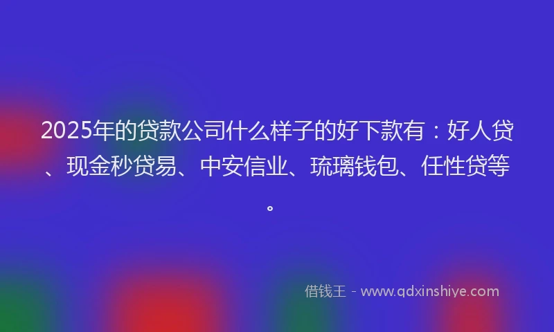 2025年的贷款公司什么样子的好下款有：好人贷、现金秒贷易、中安信业、琉璃钱包、任性贷等。