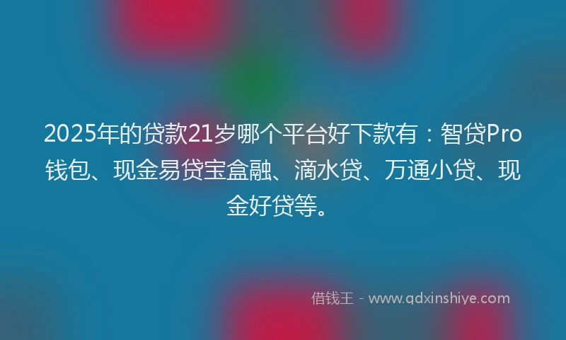 2025年的贷款21岁哪个平台好下款有：智贷Pro钱包、现金易贷宝盒融、滴水贷、万通小贷、现金好贷等。