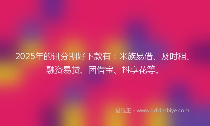 2025年的讯分期好下款有：米族易借、及时租、融资易贷、团借宝、抖享花等。