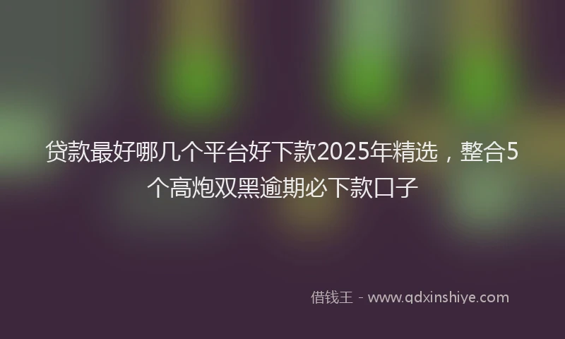 贷款最好哪几个平台好下款2025年精选，整合5个高炮双黑逾期必下款口子