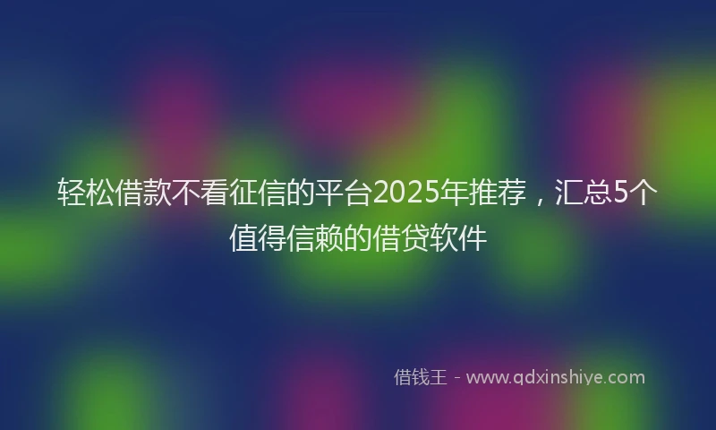 轻松借款不看征信的平台2025年推荐，汇总5个值得信赖的借贷软件
