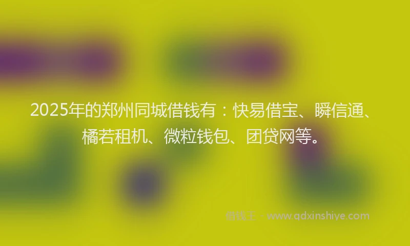 2025年的郑州同城借钱有：快易借宝、瞬信通、橘若租机、微粒钱包、团贷网等。