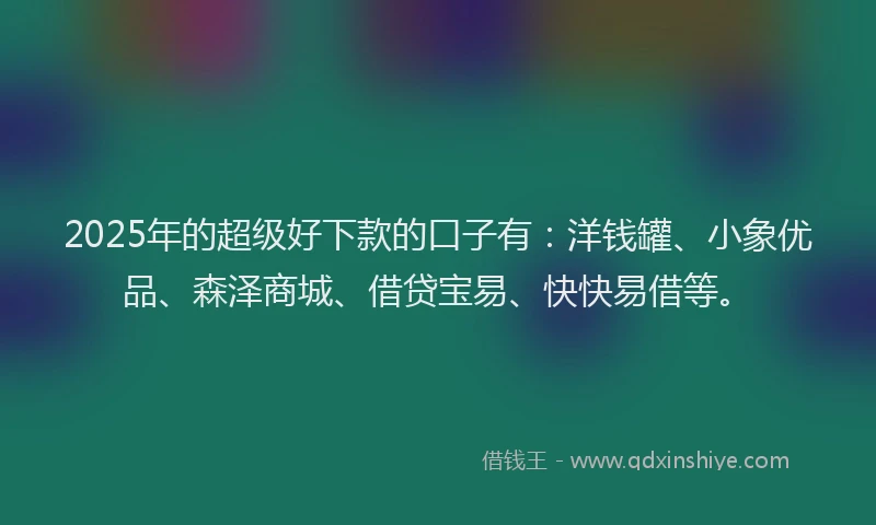 2025年的超级好下款的口子有：洋钱罐、小象优品、森泽商城、借贷宝易、快快易借等。