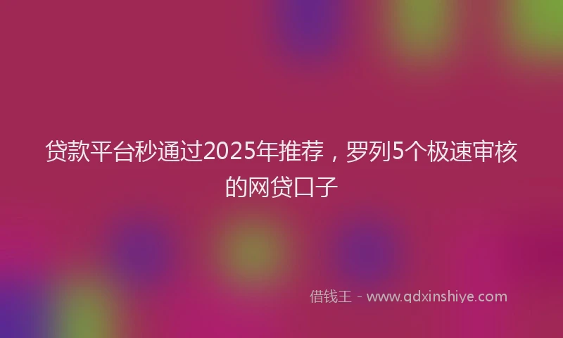 贷款平台秒通过2025年推荐，罗列5个极速审核的网贷口子