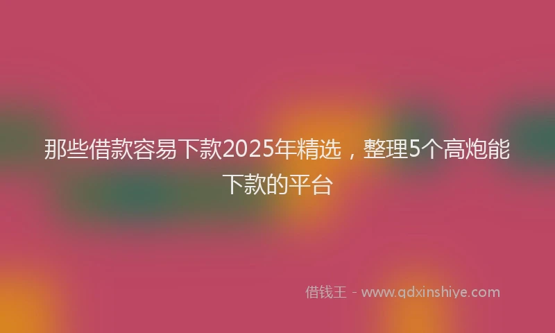那些借款容易下款2025年精选，整理5个高炮能下款的平台
