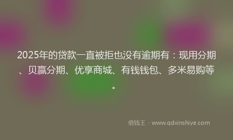 2025年的贷款一直被拒也没有逾期有：现用分期、贝赢分期、优享商城、有钱钱包、多米易购等。