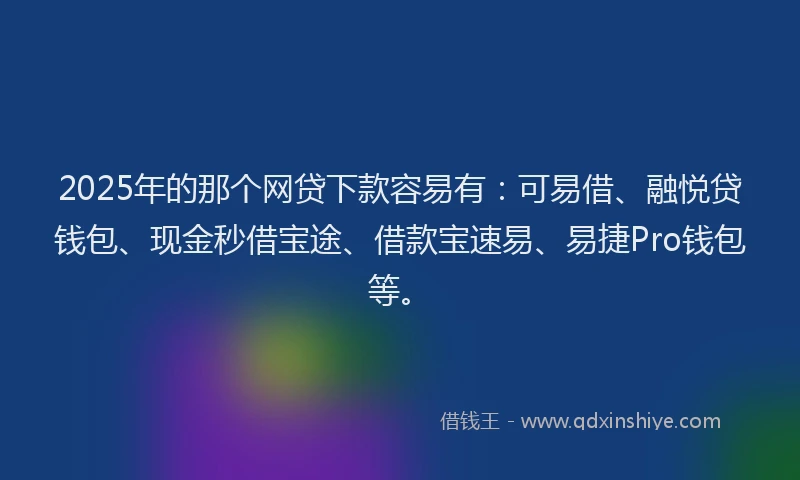 2025年的那个网贷下款容易有：可易借、融悦贷钱包、现金秒借宝途、借款宝速易、易捷Pro钱包等。