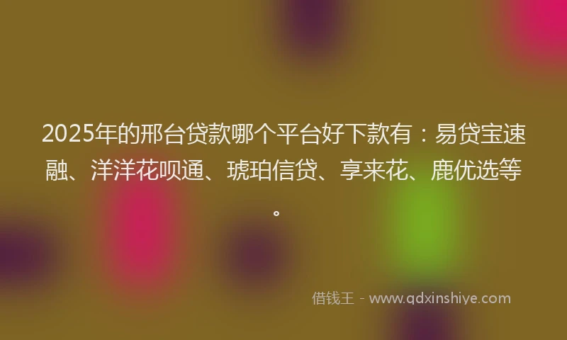 2025年的邢台贷款哪个平台好下款有：易贷宝速融、洋洋花呗通、琥珀信贷、享来花、鹿优选等。