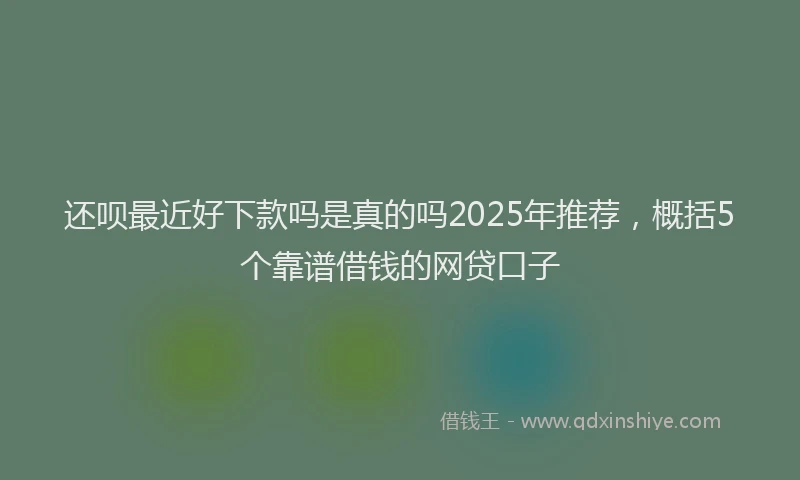 还呗最近好下款吗是真的吗2025年推荐，概括5个靠谱借钱的网贷口子