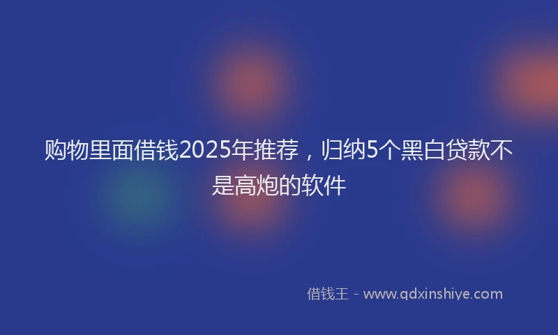 购物里面借钱2025年推荐，归纳5个黑白贷款不是高炮的软件