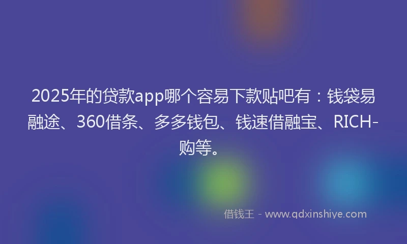 2025年的贷款app哪个容易下款贴吧有：钱袋易融途、360借条、多多钱包、钱速借融宝、RICH-购等。