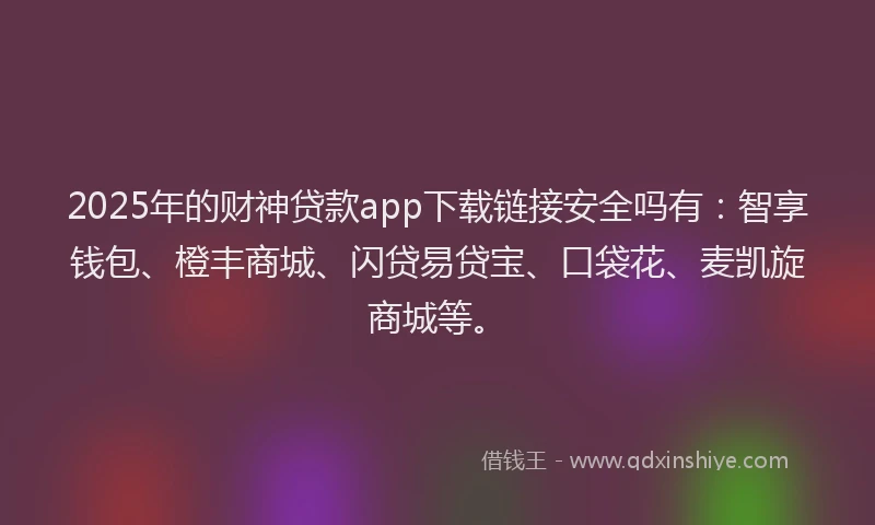 2025年的财神贷款app下载链接安全吗有：智享钱包、橙丰商城、闪贷易贷宝、口袋花、麦凯旋商城等。