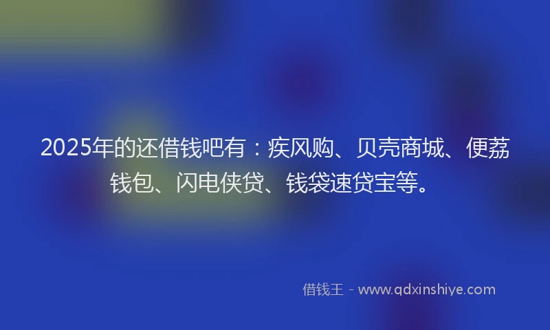 2025年的还借钱吧有：疾风购、贝壳商城、便荔钱包、闪电侠贷、钱袋速贷宝等。