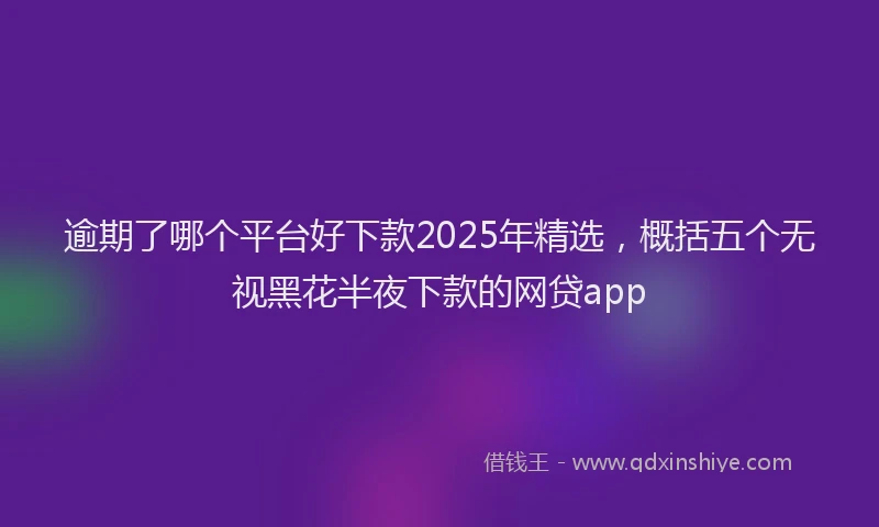 逾期了哪个平台好下款2025年精选，概括五个无视黑花半夜下款的网贷app