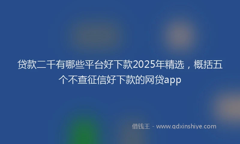 贷款二千有哪些平台好下款2025年精选，概括五个不查征信好下款的网贷app