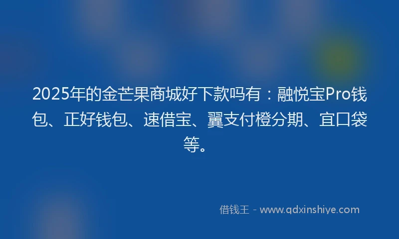 2025年的金芒果商城好下款吗有：融悦宝Pro钱包、正好钱包、速借宝、翼支付橙分期、宜口袋等。