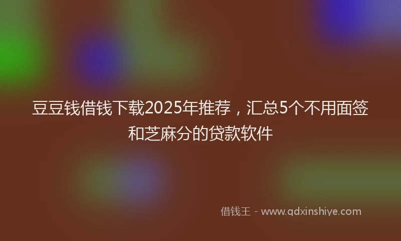 豆豆钱借钱下载2025年推荐，汇总5个不用面签和芝麻分的贷款软件