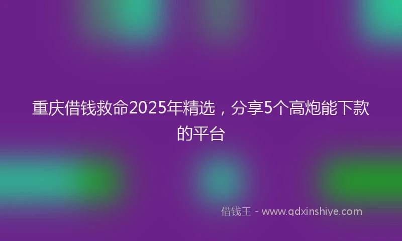 重庆借钱救命2025年精选，分享5个高炮能下款的平台