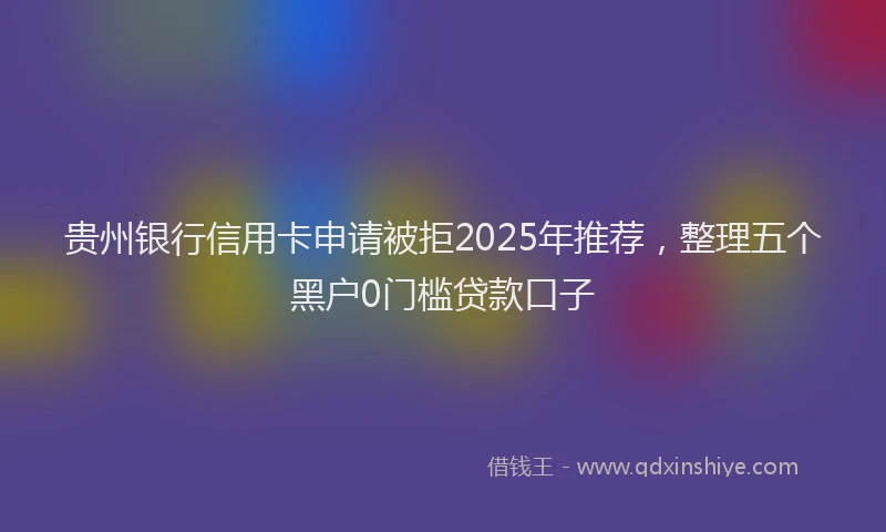 贵州银行信用卡申请被拒2025年推荐，整理五个黑户0门槛贷款口子