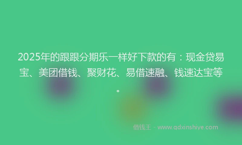 2025年的跟跟分期乐一样好下款的有：现金贷易宝、美团借钱、聚财花、易借速融、钱速达宝等。