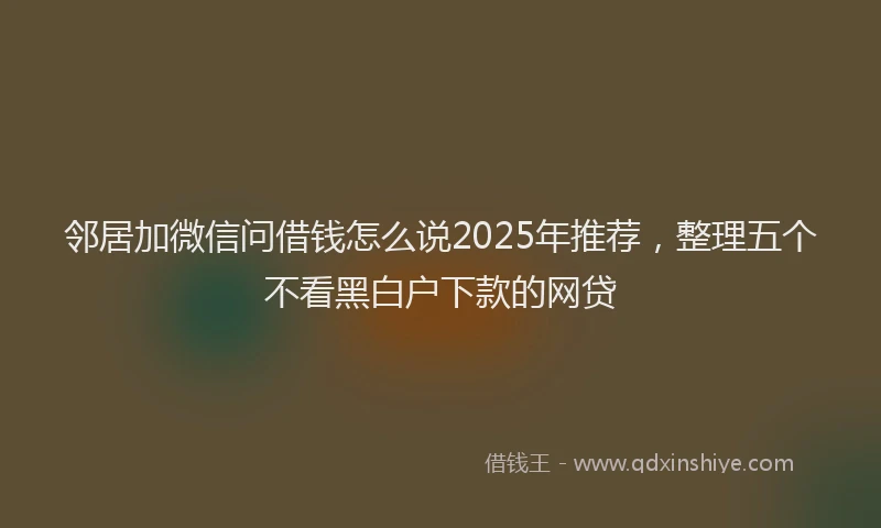 邻居加微信问借钱怎么说2025年推荐，整理五个不看黑白户下款的网贷