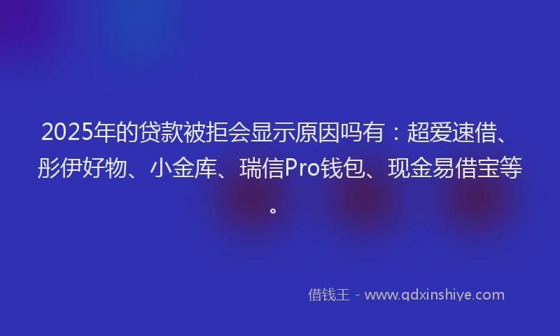 2025年的贷款被拒会显示原因吗有：超爱速借、彤伊好物、小金库、瑞信Pro钱包、现金易借宝等。