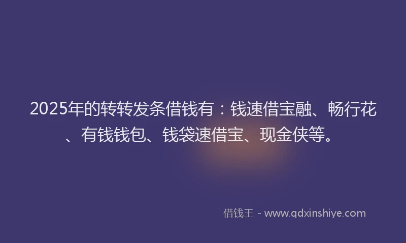 2025年的转转发条借钱有：钱速借宝融、畅行花、有钱钱包、钱袋速借宝、现金侠等。