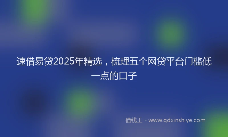 速借易贷2025年精选，梳理五个网贷平台门槛低一点的口子