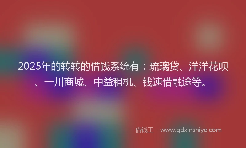 2025年的转转的借钱系统有：琉璃贷、洋洋花呗、一川商城、中益租机、钱速借融途等。
