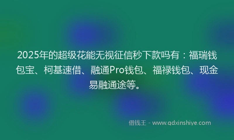 2025年的超级花能无视征信秒下款吗有：福瑞钱包宝、柯基速借、融通Pro钱包、福禄钱包、现金易融通途等。
