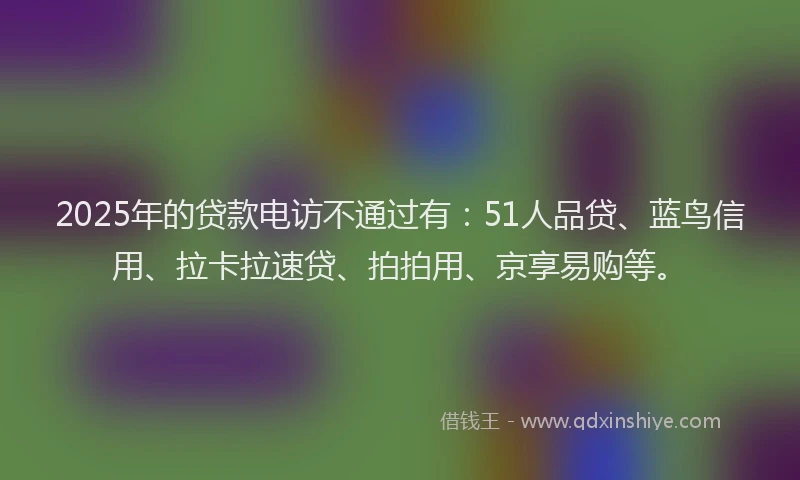 2025年的贷款电访不通过有：51人品贷、蓝鸟信用、拉卡拉速贷、拍拍用、京享易购等。