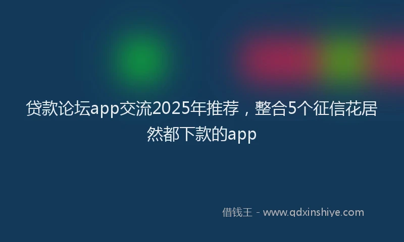 贷款论坛app交流2025年推荐，整合5个征信花居然都下款的app