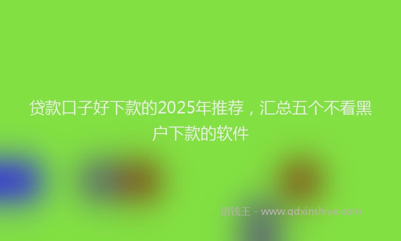 贷款口子好下款的2025年推荐，汇总五个不看黑户下款的软件