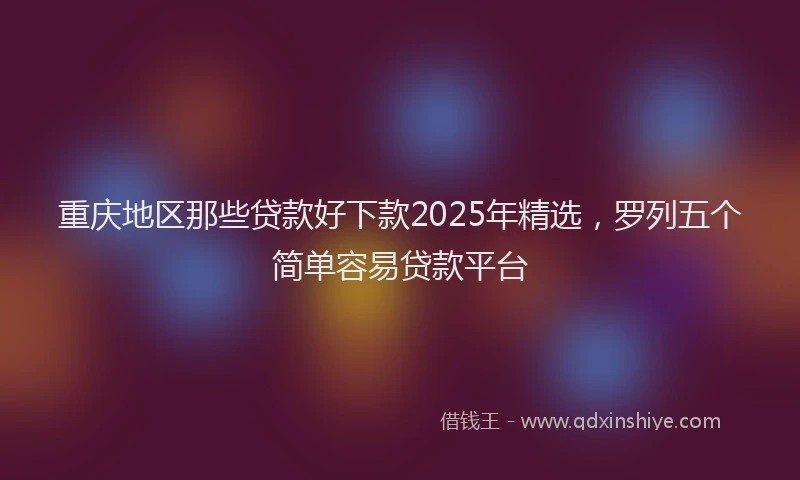 重庆地区那些贷款好下款2025年精选，罗列五个简单容易贷款平台