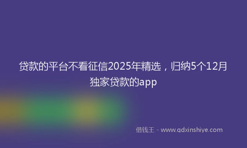 贷款的平台不看征信2025年精选，归纳5个12月独家贷款的app