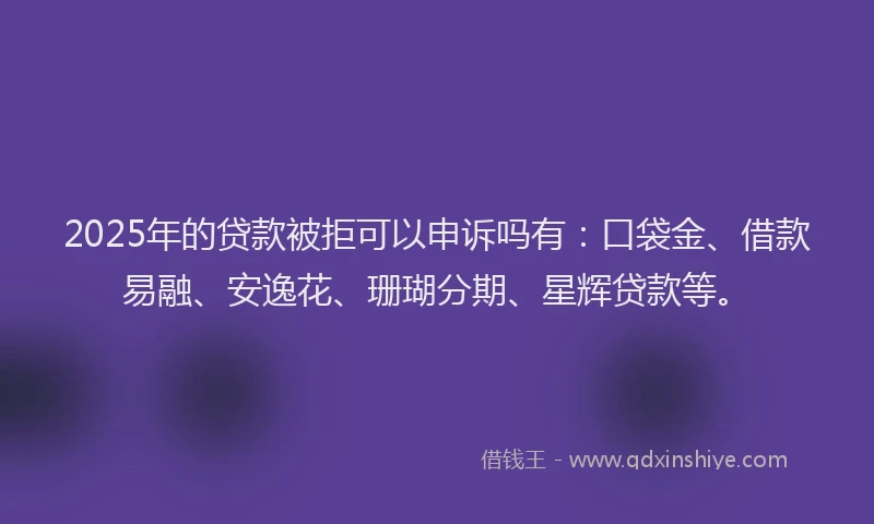 2025年的贷款被拒可以申诉吗有：口袋金、借款易融、安逸花、珊瑚分期、星辉贷款等。