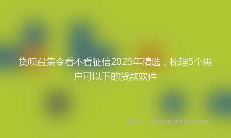 贷呗召集令看不看征信2025年精选，梳理5个黑户可以下的贷款软件